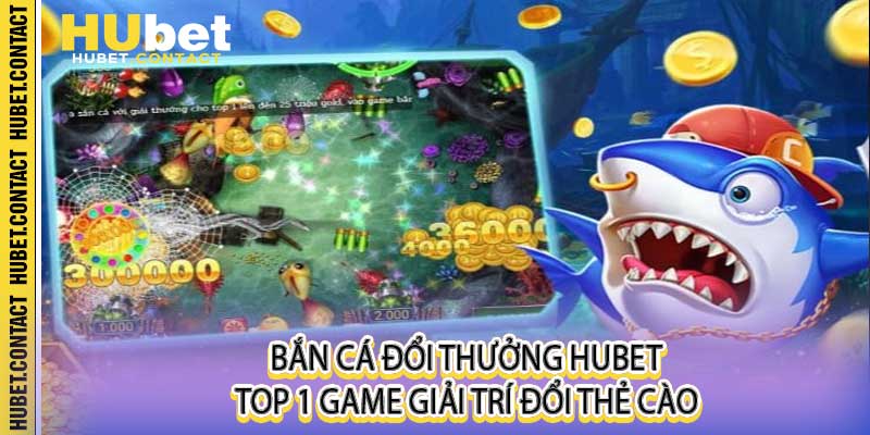 Bắn Cá Đổi Thưởng Hubet Top 1 Game Giải Trí Đổi Thẻ Cào