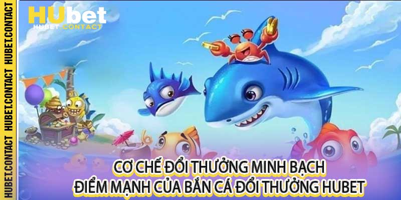 Cơ chế đổi thưởng minh bạch - Điểm mạnh của bắn cá đổi thưởng Hubet